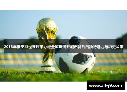 2018年俄罗斯世界杯举办地全解析揭开城市背后的独特魅力与历史故事