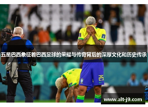 五星巴西象征着巴西足球的荣耀与传奇背后的深厚文化和历史传承 五星巴西象征着巴西足球的荣耀与传奇背后的深厚文化和历史传承