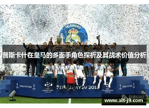 普斯卡什在皇马的多面手角色探析及其战术价值分析 普斯卡什在皇马的多面手角色探析及其战术价值分析