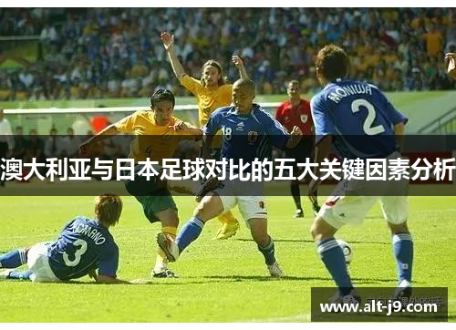 澳大利亚与日本足球对比的五大关键因素分析 澳大利亚与日本足球对比的五大关键因素分析