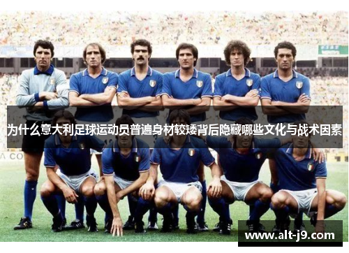 为什么意大利足球运动员普遍身材较矮背后隐藏哪些文化与战术因素 为什么意大利足球运动员普遍身材较矮背后隐藏哪些文化与战术因素