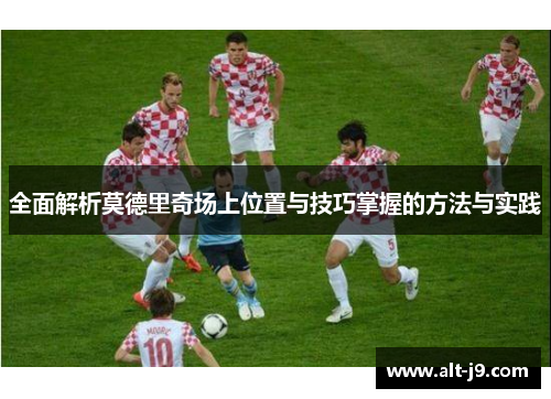全面解析莫德里奇场上位置与技巧掌握的方法与实践