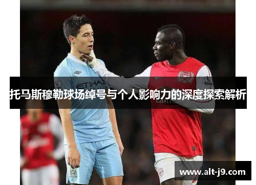 托马斯穆勒球场绰号与个人影响力的深度探索解析 托马斯穆勒球场绰号与个人影响力的深度探索解析