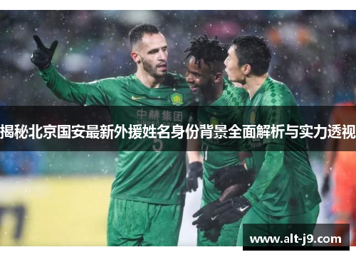 揭秘北京国安最新外援姓名身份背景全面解析与实力透视 揭秘北京国安最新外援姓名身份背景全面解析与实力透视