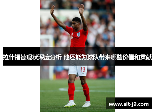 拉什福德现状深度分析 他还能为球队带来哪些价值和贡献
