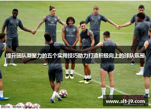 提升团队凝聚力的五个实用技巧助力打造积极向上的球队氛围