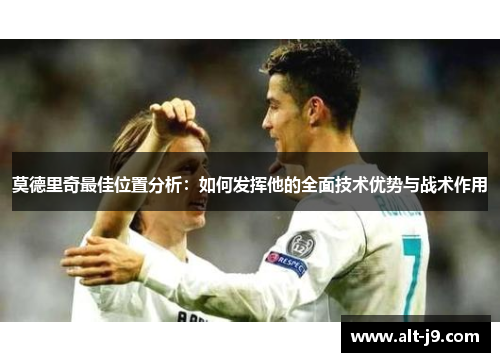 莫德里奇最佳位置分析：如何发挥他的全面技术优势与战术作用