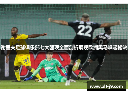 谢里夫足球俱乐部七大强项全面剖析展现欧洲黑马崛起秘诀