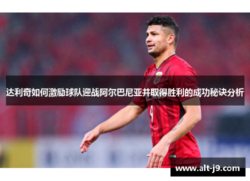 达利奇如何激励球队迎战阿尔巴尼亚并取得胜利的成功秘诀分析