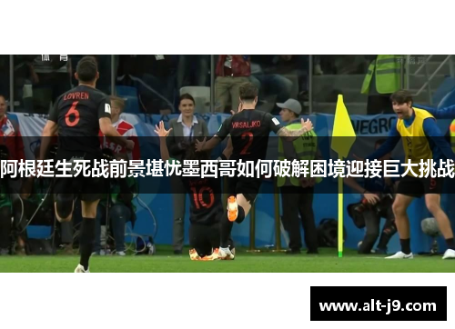 阿根廷生死战前景堪忧墨西哥如何破解困境迎接巨大挑战