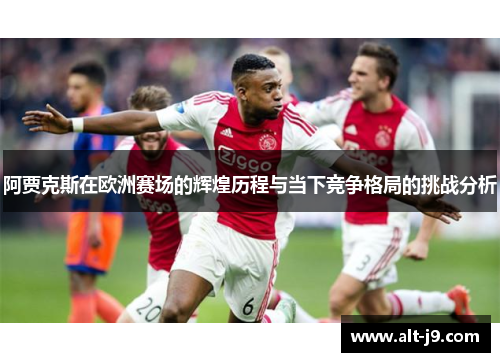 阿贾克斯在欧洲赛场的辉煌历程与当下竞争格局的挑战分析 阿贾克斯在欧洲赛场的辉煌历程与当下竞争格局的挑战分析