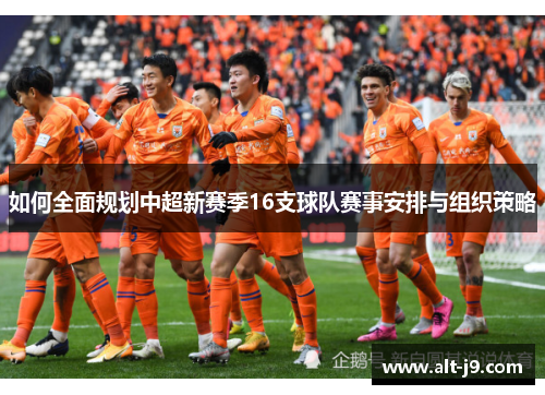 如何全面规划中超新赛季16支球队赛事安排与组织策略 如何全面规划中超新赛季16支球队赛事安排与组织策略