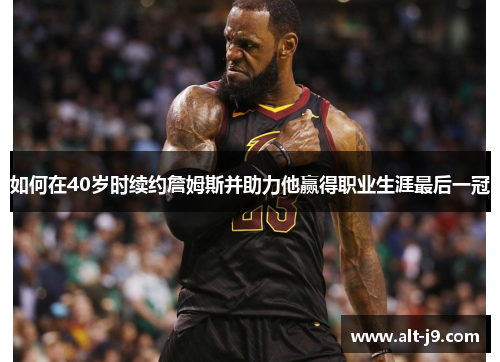 如何在40岁时续约詹姆斯并助力他赢得职业生涯最后一冠 如何在40岁时续约詹姆斯并助力他赢得职业生涯最后一冠