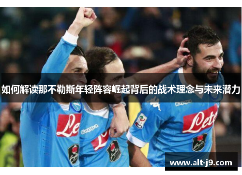 如何解读那不勒斯年轻阵容崛起背后的战术理念与未来潜力 如何解读那不勒斯年轻阵容崛起背后的战术理念与未来潜力