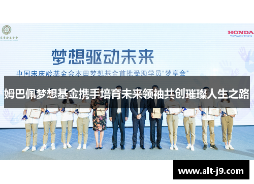 姆巴佩梦想基金携手培育未来领袖共创璀璨人生之路 姆巴佩梦想基金携手培育未来领袖共创璀璨人生之路