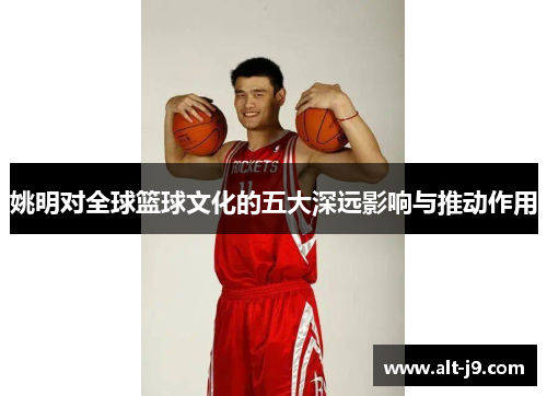 姚明对全球篮球文化的五大深远影响与推动作用 姚明对全球篮球文化的五大深远影响与推动作用