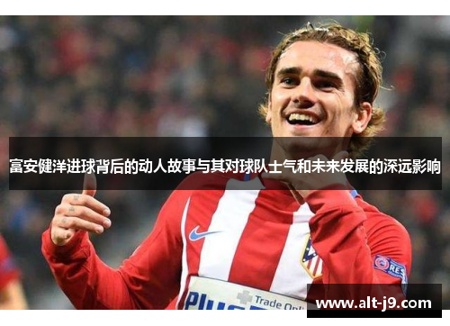 富安健洋进球背后的动人故事与其对球队士气和未来发展的深远影响