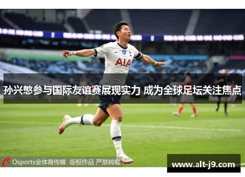 孙兴慜参与国际友谊赛展现实力 成为全球足坛关注焦点