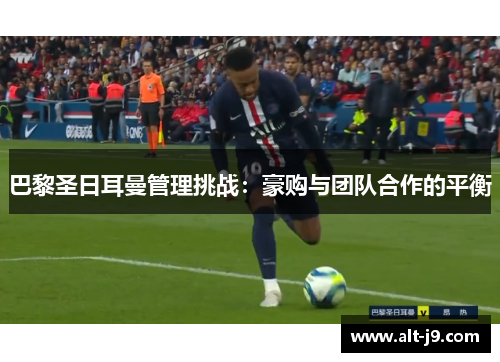 巴黎圣日耳曼管理挑战：豪购与团队合作的平衡