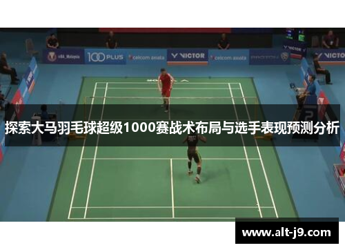 探索大马羽毛球超级1000赛战术布局与选手表现预测分析 探索大马羽毛球超级1000赛战术布局与选手表现预测分析