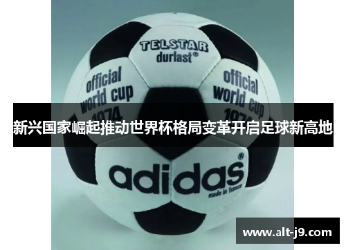 新兴国家崛起推动世界杯格局变革开启足球新高地