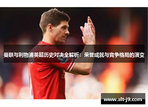 曼联与利物浦英超历史对决全解析:荣誉成就与竞争格局的演变 曼联与利物浦英超历史对决全解析:荣誉成就与竞争格局的演变