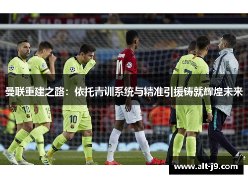 曼联重建之路:依托青训系统与精准引援铸就辉煌未来 曼联重建之路:依托青训系统与精准引援铸就辉煌未来