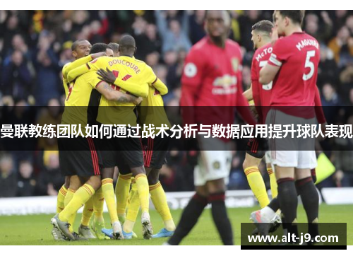 曼联教练团队如何通过战术分析与数据应用提升球队表现 曼联教练团队如何通过战术分析与数据应用提升球队表现