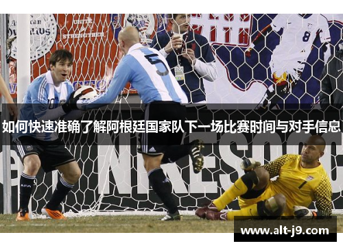 如何快速准确了解阿根廷国家队下一场比赛时间与对手信息 如何快速准确了解阿根廷国家队下一场比赛时间与对手信息