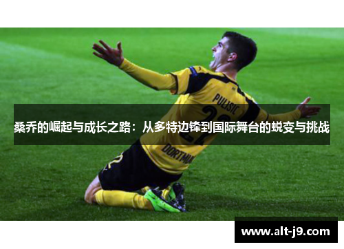 桑乔的崛起与成长之路:从多特边锋到国际舞台的蜕变与挑战 桑乔的崛起与成长之路:从多特边锋到国际舞台的蜕变与挑战