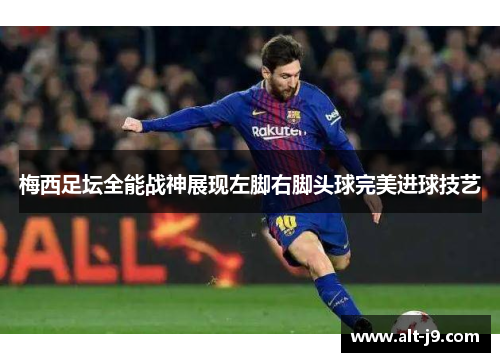 梅西足坛全能战神展现左脚右脚头球完美进球技艺 梅西足坛全能战神展现左脚右脚头球完美进球技艺