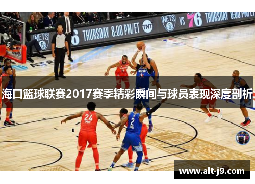 海口篮球联赛2017赛季精彩瞬间与球员表现深度剖析
