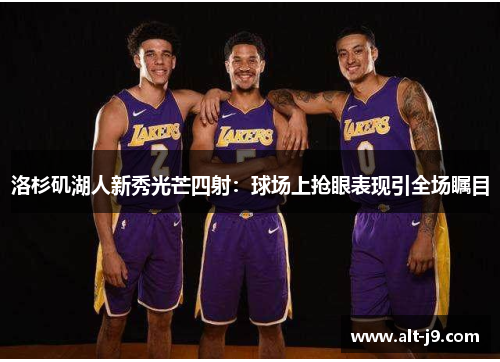 洛杉矶湖人新秀光芒四射：球场上抢眼表现引全场瞩目
