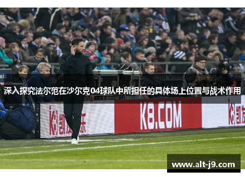 深入探究法尔范在沙尔克04球队中所担任的具体场上位置与战术作用 深入探究法尔范在沙尔克04球队中所担任的具体场上位置与战术作用