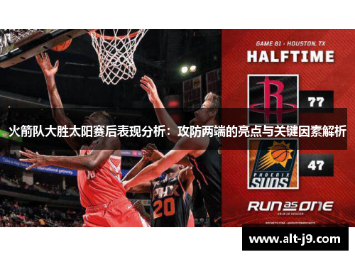 火箭队大胜太阳赛后表现分析：攻防两端的亮点与关键因素解析