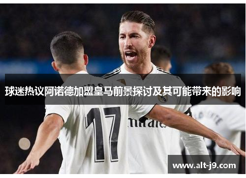 球迷热议阿诺德加盟皇马前景探讨及其可能带来的影响