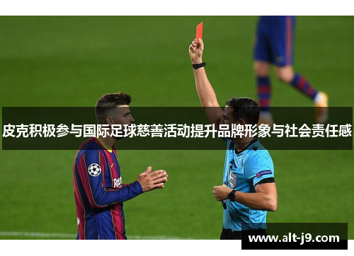 皮克积极参与国际足球慈善活动提升品牌形象与社会责任感 皮克积极参与国际足球慈善活动提升品牌形象与社会责任感