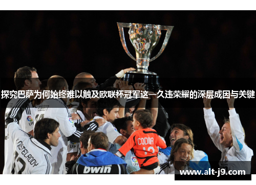 探究巴萨为何始终难以触及欧联杯冠军这一久违荣耀的深层成因与关键