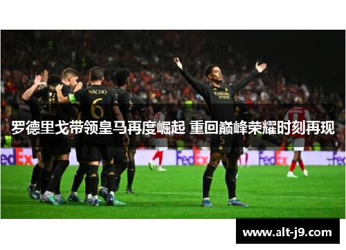 罗德里戈带领皇马再度崛起 重回巅峰荣耀时刻再现 罗德里戈带领皇马再度崛起 重回巅峰荣耀时刻再现