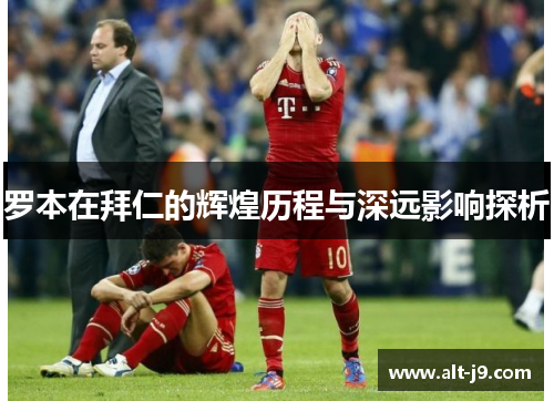 罗本在拜仁的辉煌历程与深远影响探析