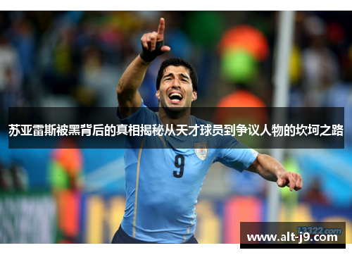 苏亚雷斯被黑背后的真相揭秘从天才球员到争议人物的坎坷之路 苏亚雷斯被黑背后的真相揭秘从天才球员到争议人物的坎坷之路