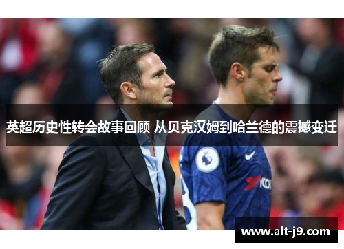 英超历史性转会故事回顾 从贝克汉姆到哈兰德的震撼变迁