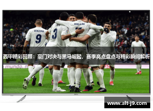 西甲精彩回顾：豪门对决与黑马崛起，赛季亮点盘点与精彩瞬间解析