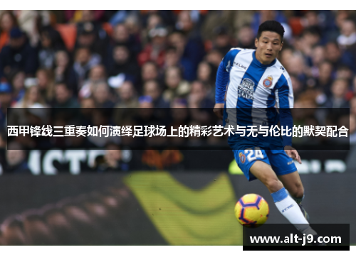西甲锋线三重奏如何演绎足球场上的精彩艺术与无与伦比的默契配合