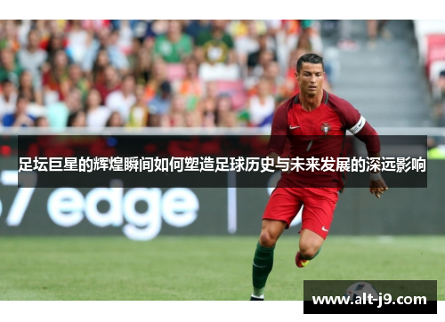 足坛巨星的辉煌瞬间如何塑造足球历史与未来发展的深远影响