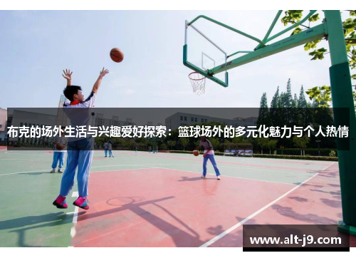 布克的场外生活与兴趣爱好探索：篮球场外的多元化魅力与个人热情