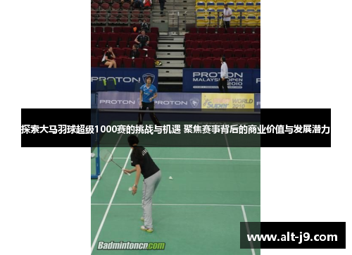探索大马羽球超级1000赛的挑战与机遇 聚焦赛事背后的商业价值与发展潜力