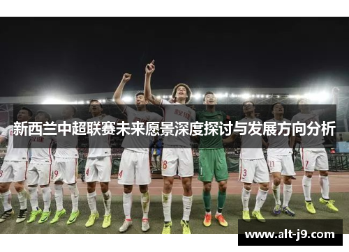 新西兰中超联赛未来愿景深度探讨与发展方向分析
