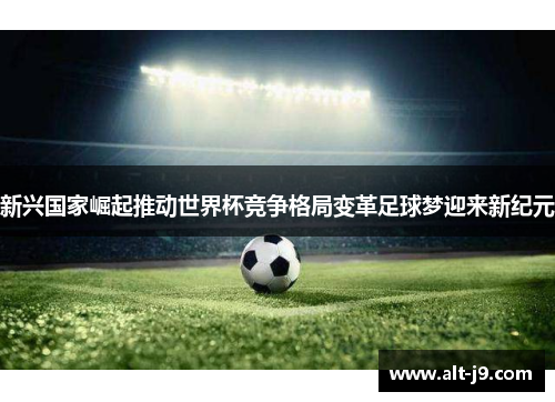 新兴国家崛起推动世界杯竞争格局变革足球梦迎来新纪元