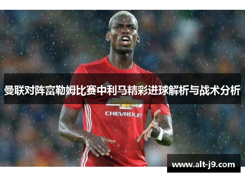 曼联对阵富勒姆比赛中利马精彩进球解析与战术分析